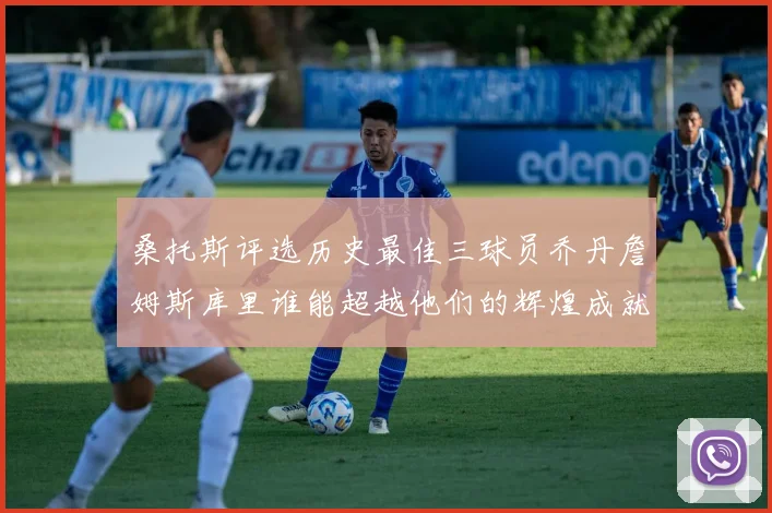 桑托斯评选历史最佳三球员乔丹詹姆斯库里谁能超越他们的辉煌成就