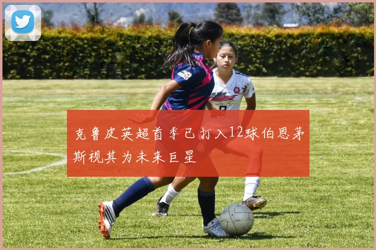 克鲁皮英超首季已打入12球伯恩茅斯视其为未来巨星