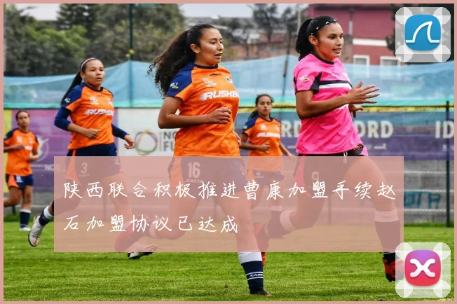 陕西联合积极推进曹康加盟手续赵石加盟协议已达成