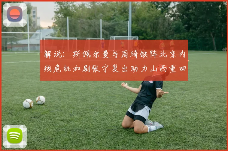 解说：斯佩尔曼与周琦缺阵北京内线危机加剧张宁复出助力山西重回正轨