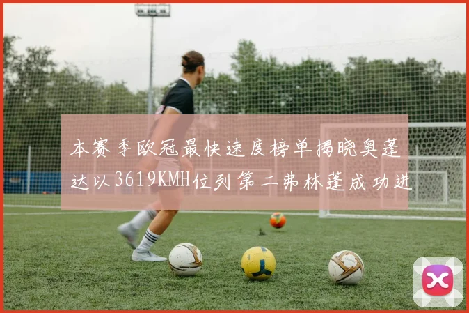 本赛季欧冠最快速度榜单揭晓奥蓬达以3619KMH位列第二弗林蓬成功进军前十