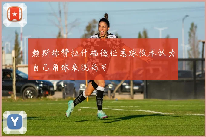赖斯称赞拉什福德任意球技术认为自己角球表现尚可