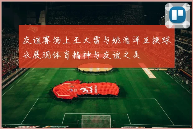 友谊赛场上王大雷与姚浩洋互换球衣展现体育精神与友谊之美