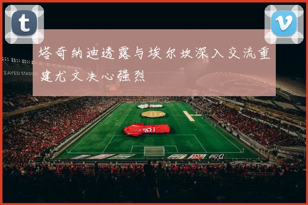 塔奇纳迪透露与埃尔坎深入交流重建尤文决心强烈