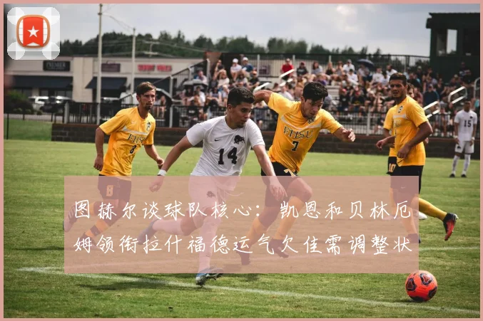 图赫尔谈球队核心：凯恩和贝林厄姆领衔拉什福德运气欠佳需调整状态