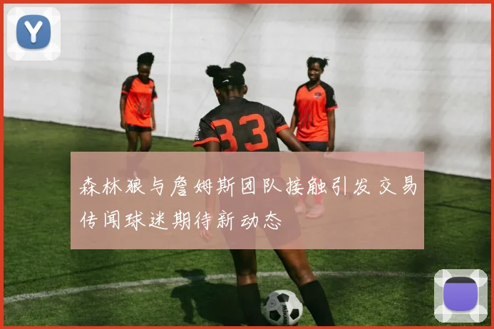森林狼与詹姆斯团队接触引发交易传闻球迷期待新动态