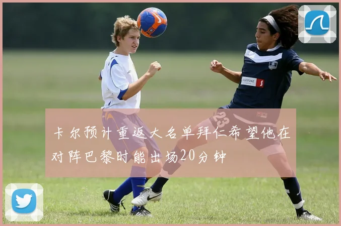 卡尔预计重返大名单拜仁希望他在对阵巴黎时能出场20分钟