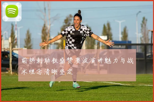 前热刺助教盛赞澳波演讲魅力与战术理念清晰坚定