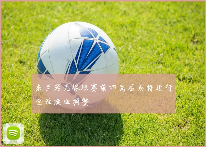 米兰若无缘联赛前四高层或将进行全面换血调整
