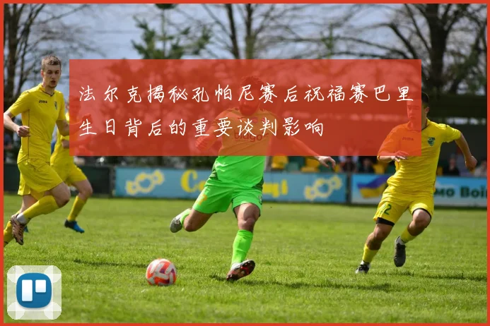 法尔克揭秘孔帕尼赛后祝福赛巴里生日背后的重要谈判影响
