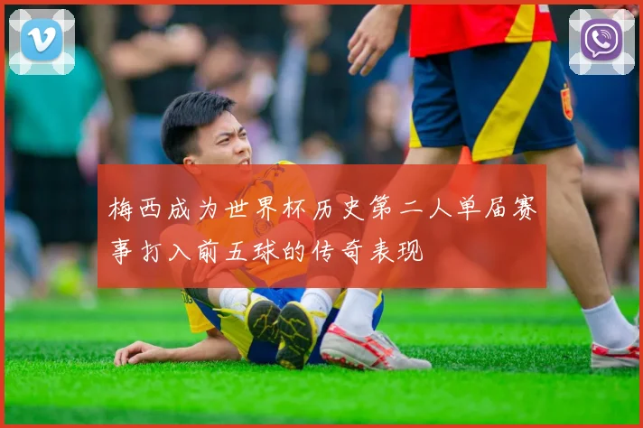 梅西成为世界杯历史第二人单届赛事打入前五球的传奇表现