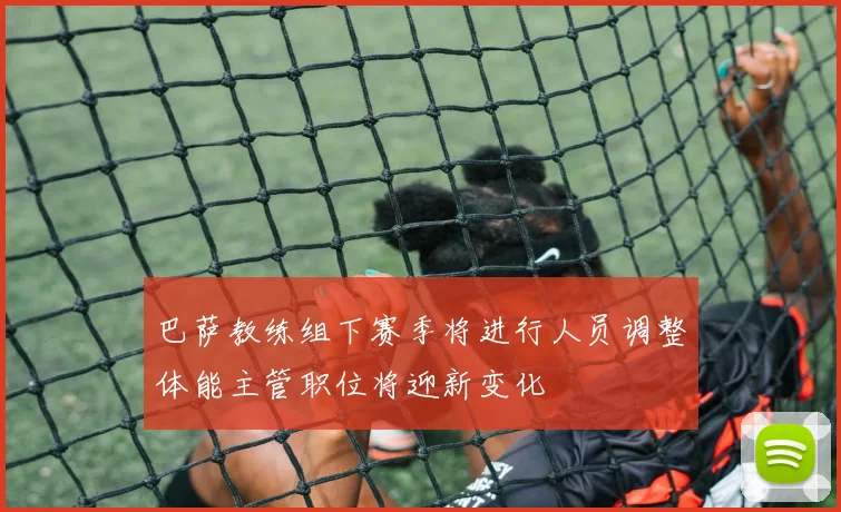 巴萨教练组下赛季将进行人员调整体能主管职位将迎新变化