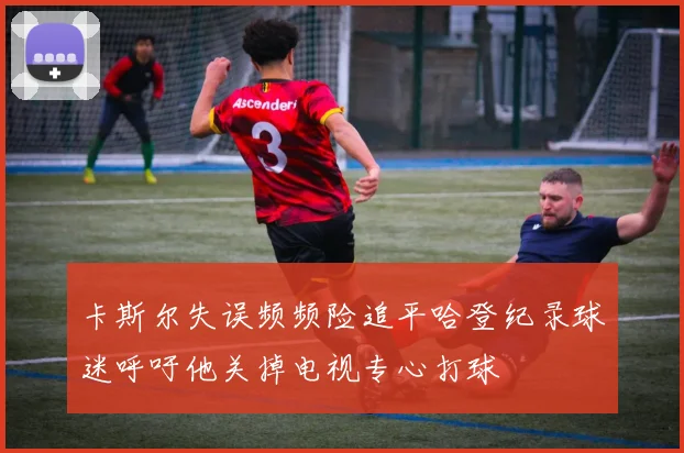 卡斯尔失误频频险追平哈登纪录球迷呼吁他关掉电视专心打球
